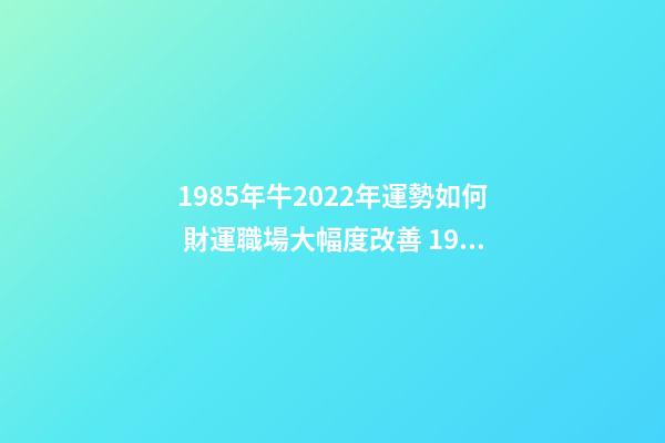 1985年牛2022年運勢如何 財運職場大幅度改善 1985屬牛2022年運勢，1986年屬牛2022 年運勢